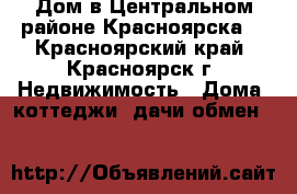 Дом в Центральном районе Красноярска. - Красноярский край, Красноярск г. Недвижимость » Дома, коттеджи, дачи обмен   